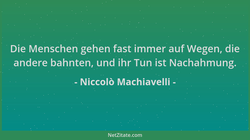 Niccolò Machiavelli - Die Menschen gehen fast immer auf Wegen, die andere bahnten, und ihr Tun ist Nachahmung....
