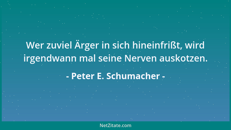 Peter E. Schumacher - Wer zuviel Ärger in sich hineinfrißt, wird irgendwann mal seine Nerven auskotzen....