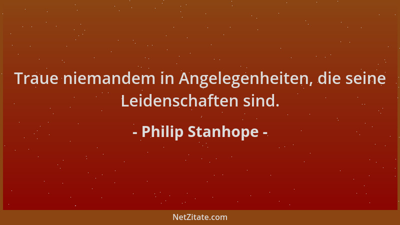 Philip Stanhope - Traue niemandem in Angelegenheiten, die seine Leidenschaften sind....