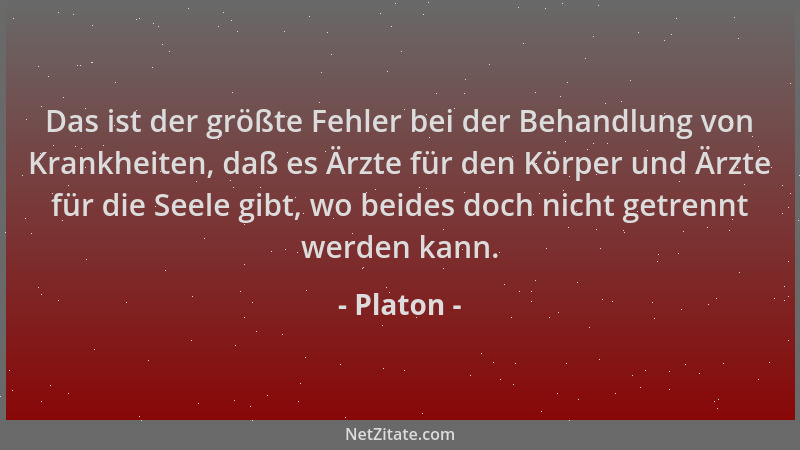 Platon - Das ist der größte Fehler bei der Behandlung von Krankheiten, daß es Ärzte für den Körper und Ärzte für die Seele...