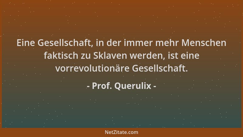 Prof. Querulix - Eine Gesellschaft, in der immer mehr Menschen faktisch zu Sklaven werden, ist eine vorrevolutionäre Gesell...