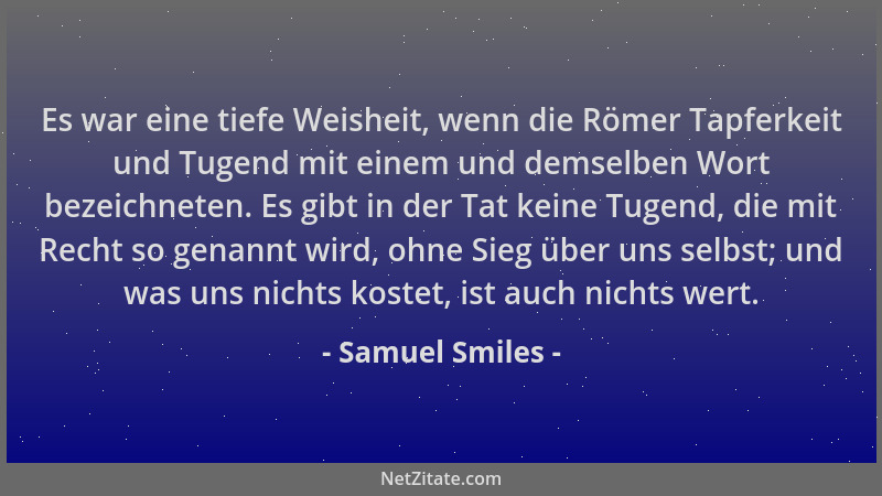 Samuel Smiles - Es war eine tiefe Weisheit, wenn die Römer Tapferkeit und Tugend mit einem und demselben Wort bezeichneten....