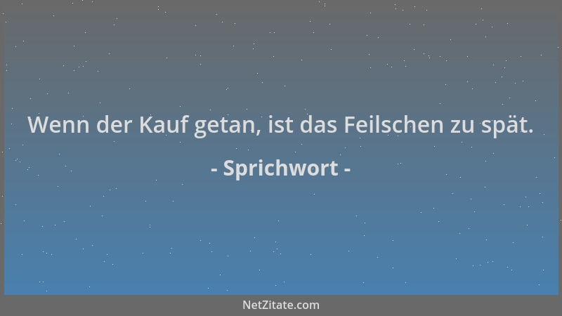 Sprichwort - Wenn der Kauf getan, ist das Feilschen zu spät....