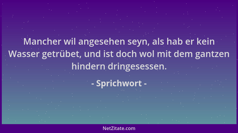 Sprichwort - Mancher wil angesehen seyn, als hab er kein Wasser getrübet, und ist doch wol mit dem gantzen hindern dringese...