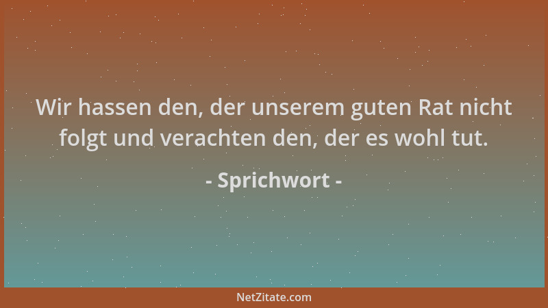 Sprichwort - Wir hassen den, der unserem guten Rat nicht folgt und verachten den, der es wohl tut....