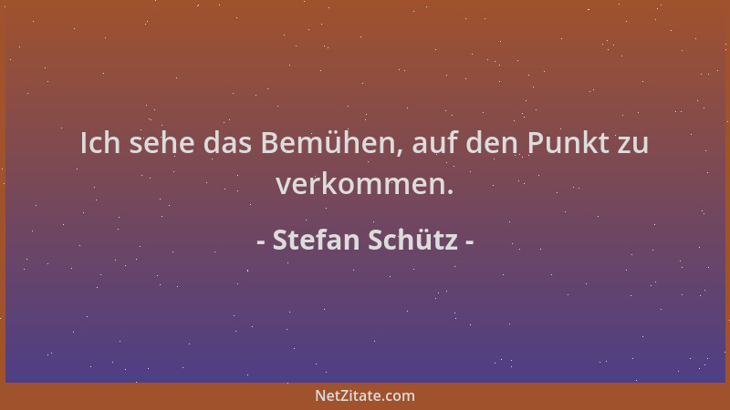 Stefan Schütz - Ich sehe das Bemühen, auf den Punkt zu verkommen....