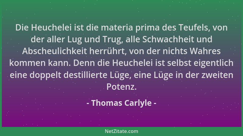 Thomas Carlyle - Die Heuchelei ist die materia prima des Teufels, von der aller Lug und Trug, alle Schwachheit und Abscheul...