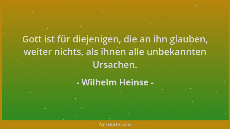 Wilhelm Heinse - Gott ist für diejenigen, die an ihn glauben, weiter nichts, als ihnen alle unbekannten Ursachen....