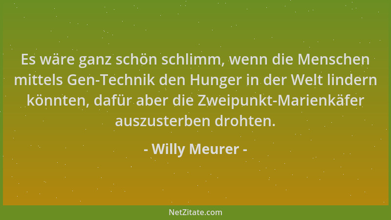 Willy Meurer - Es wäre ganz schön schlimm, wenn die Menschen mittels Gen-Technik den Hunger in der Welt lindern könnten, da...