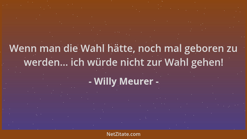 Willy Meurer - Wenn man die Wahl hätte, noch mal geboren zu werden... ich würde nicht zur Wahl gehen!...