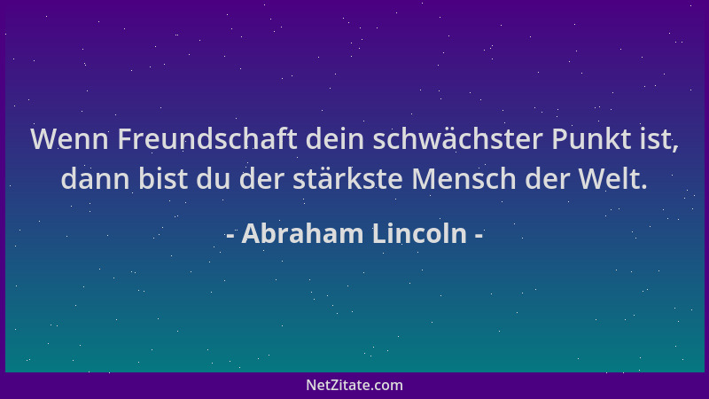 Abraham Lincoln - Wenn Freundschaft dein schwächster Punkt ist, dann bist du der stärkste Mensch der Welt....