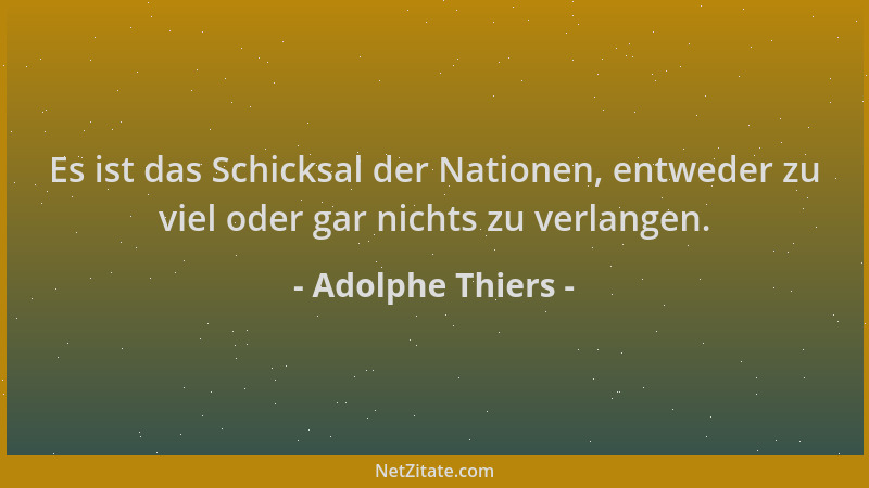 Adolphe Thiers - Es ist das Schicksal der Nationen, entweder zu viel oder gar nichts zu verlangen....