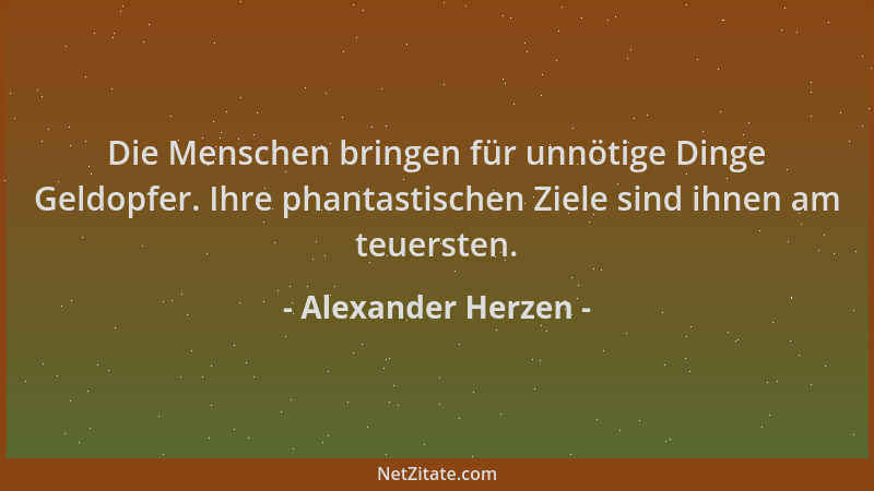 Alexander Herzen - Die Menschen bringen für unnötige Dinge Geldopfer. Ihre phantastischen Ziele sind ihnen am teuersten....