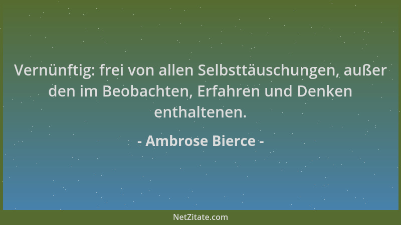 Ambrose Bierce - Vernünftig: frei von allen Selbsttäuschungen, außer den im Beobachten, Erfahren und Denken enthaltenen....