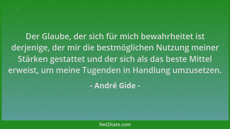 André Gide - Der Glaube, der sich für mich bewahrheitet ist derjenige, der mir die bestmöglichen Nutzung meiner Stärken ges...