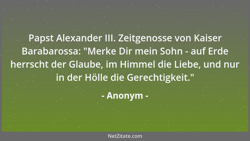 Anonym - Papst Alexander III. Zeitgenosse von Kaiser Barabarossa:  "Merke Dir mein Sohn - auf Erde herrscht der Glaube, im H...