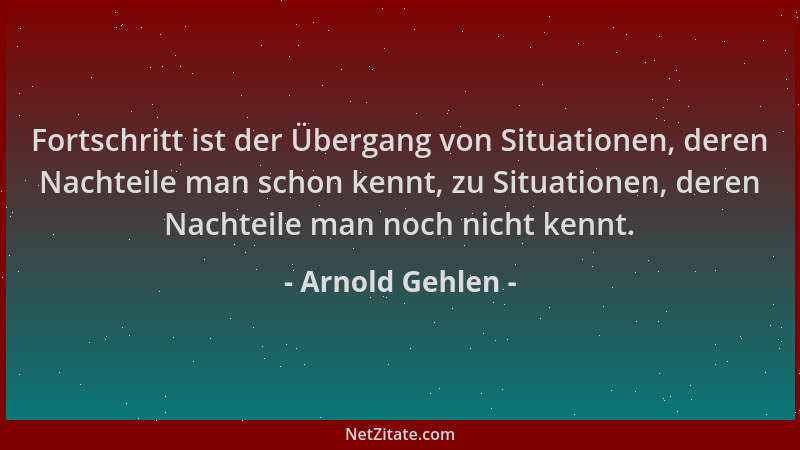 Arnold Gehlen - Fortschritt ist der Übergang von Situationen, deren Nachteile man schon kennt, zu Situationen, deren Nachte...