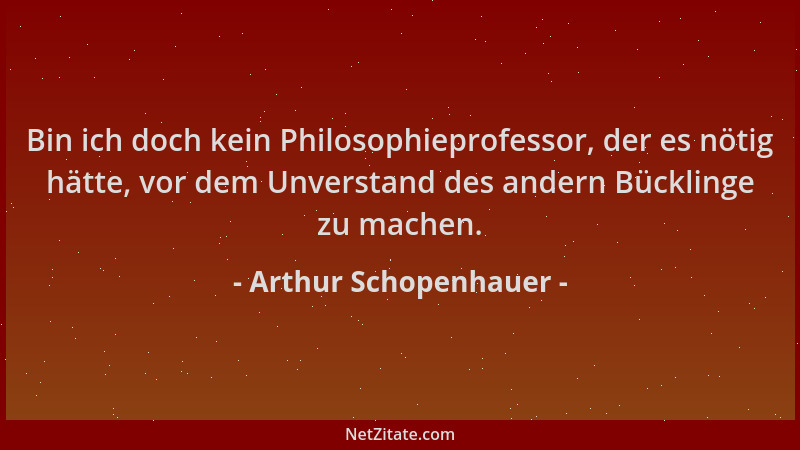 Arthur Schopenhauer - Bin ich doch kein Philosophieprofessor, der es nötig hätte, vor dem Unverstand des andern Bücklinge z...