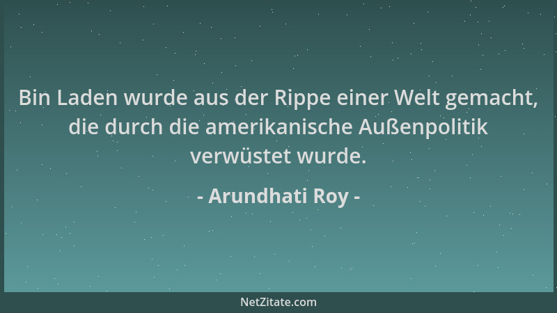 Arundhati Roy - Bin Laden wurde aus der Rippe einer Welt gemacht, die durch die amerikanische Außenpolitik verwüstet wurde....
