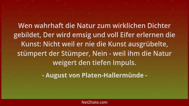 August von Platen-Hallermünde - Wen wahrhaft die Natur zum wirklichen Dichter gebildet, Der wird emsig und voll Eifer erler...
