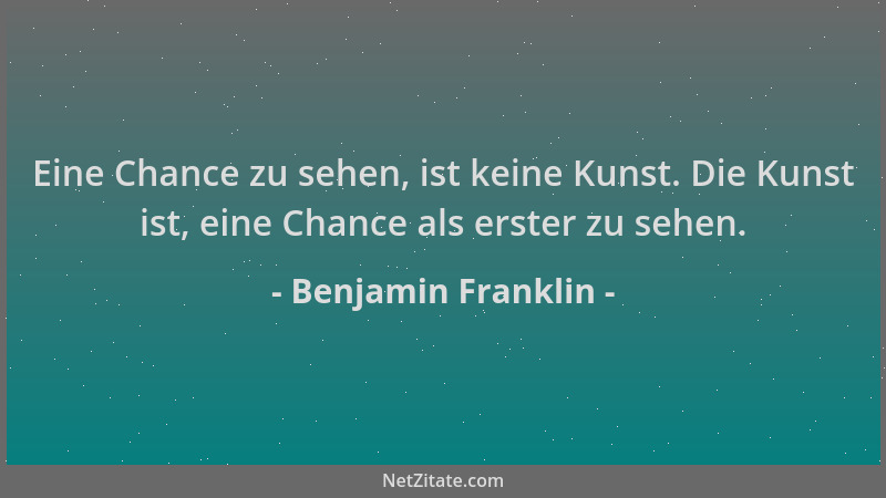 Benjamin Franklin - Eine Chance zu sehen, ist keine Kunst. Die Kunst ist, eine Chance als erster zu sehen....