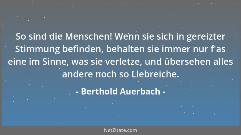 Berthold Auerbach - So sind die Menschen! Wenn sie sich in gereizter Stimmung befinden, behalten sie immer nur f 'as eine im...