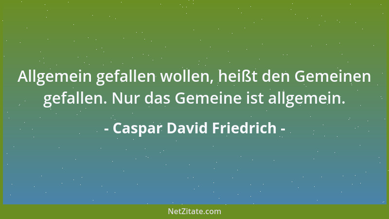 Caspar David Friedrich - Allgemein gefallen wollen, heißt den Gemeinen gefallen. Nur das Gemeine ist allgemein....