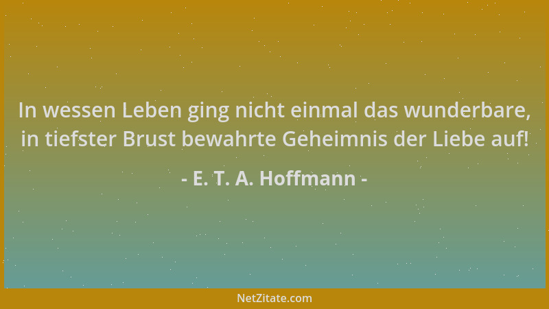 E. T. A. Hoffmann - In wessen Leben ging nicht einmal das wunderbare, in tiefster Brust bewahrte Geheimnis der Liebe auf!...