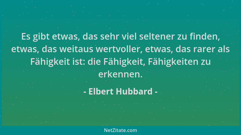Elbert Hubbard - Es gibt etwas, das sehr viel seltener zu finden, etwas, das weitaus wertvoller, etwas, das rarer als Fähig...
