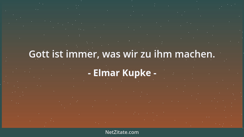 Elmar Kupke - Gott ist immer, was wir zu ihm machen....