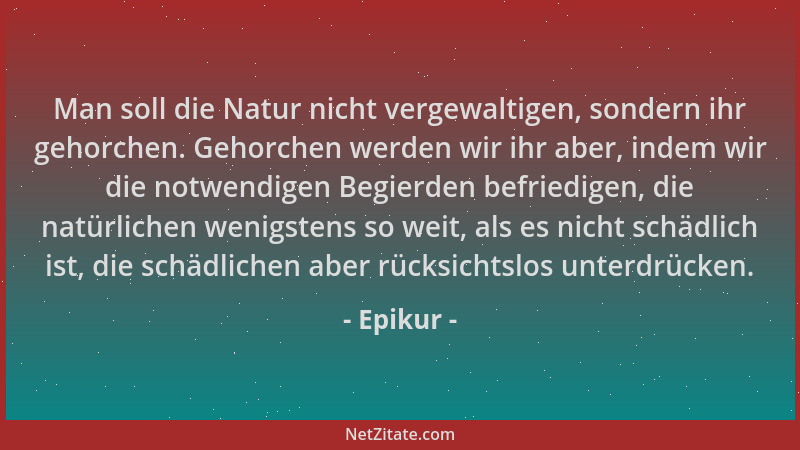 Epikur - Man soll die Natur nicht vergewaltigen, sondern ihr gehorchen. Gehorchen werden wir ihr aber, indem wir die notwen...
