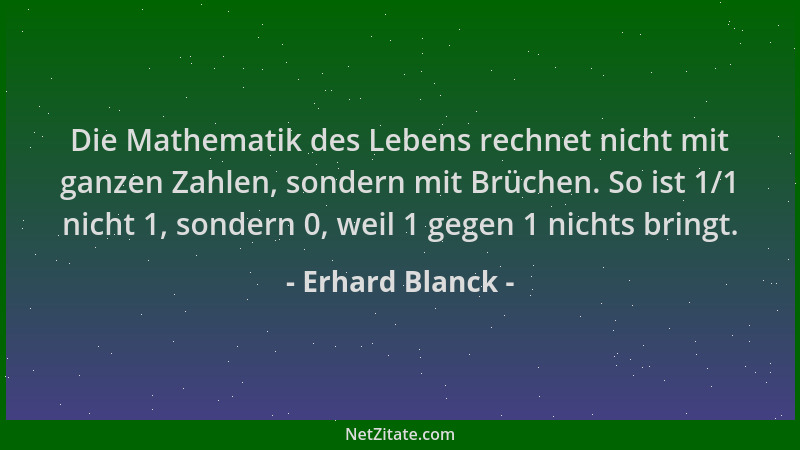 Erhard Blanck - Die Mathematik des Lebens rechnet nicht mit ganzen Zahlen, sondern mit Brüchen. So ist 1/1 nicht 1, sondern...
