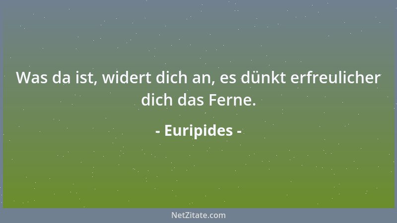 Euripides - Was da ist, widert dich an, es dünkt erfreulicher dich das Ferne....