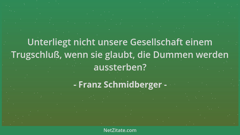 Franz Schmidberger - Unterliegt nicht unsere Gesellschaft einem Trugschluß, wenn sie glaubt, die Dummen werden aussterben?...
