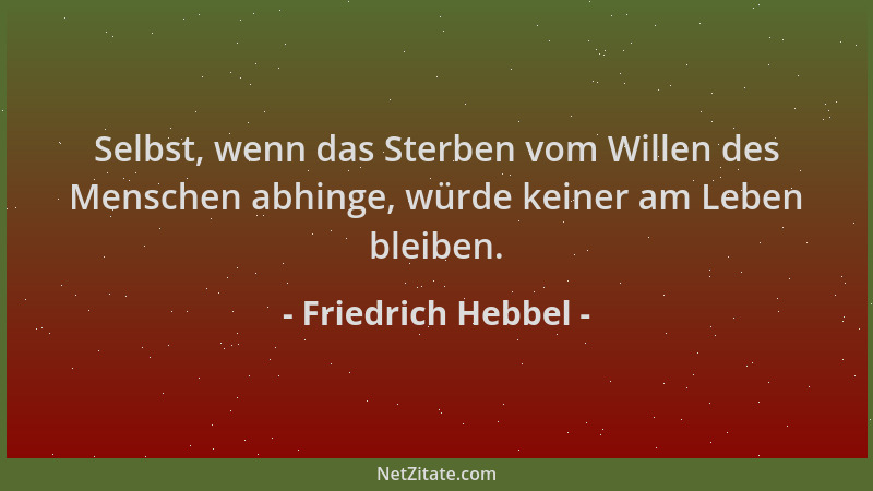 Friedrich Hebbel - Selbst, wenn das Sterben vom Willen des Menschen abhinge, würde keiner am Leben bleiben....