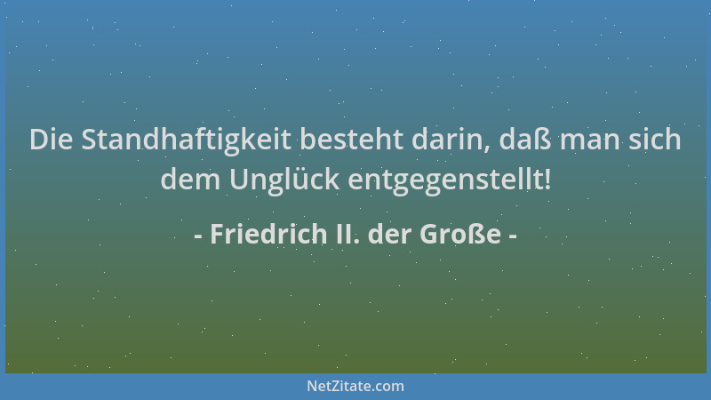 Friedrich II. der Große - Die Standhaftigkeit besteht darin, daß man sich dem Unglück entgegenstellt!...