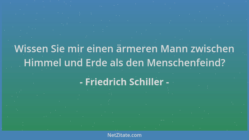 Friedrich Schiller - Wissen Sie mir einen ärmeren Mann zwischen Himmel und Erde als den Menschenfeind?...