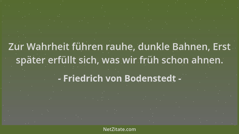 Friedrich von Bodenstedt - Zur Wahrheit führen rauhe, dunkle Bahnen, Erst später erfüllt sich, was wir früh schon ahnen....
