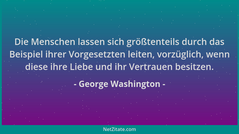 George Washington - Die Menschen lassen sich größtenteils durch das Beispiel ihrer Vorgesetzten leiten, vorzüglich, wenn di...
