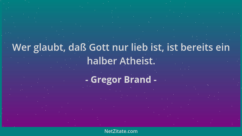 Gregor Brand - Wer glaubt, daß Gott nur lieb ist, ist bereits ein halber Atheist....