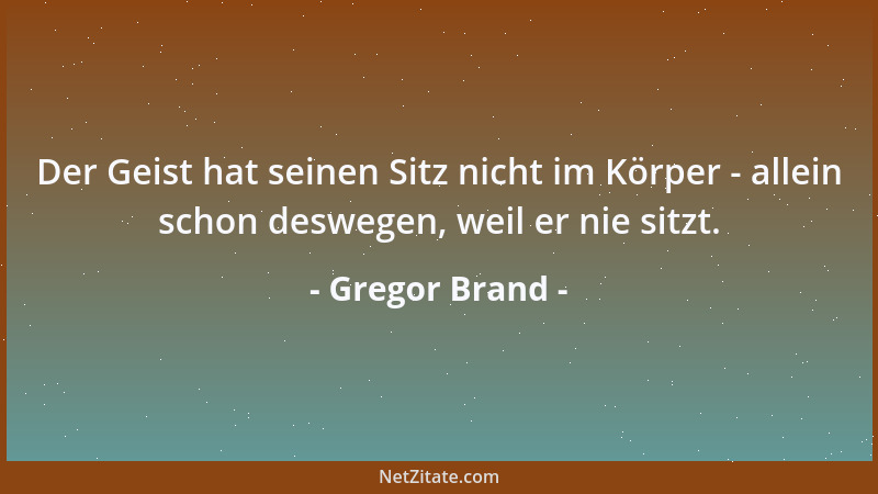 Gregor Brand - Der Geist hat seinen Sitz nicht im Körper - allein schon deswegen, weil er nie sitzt....
