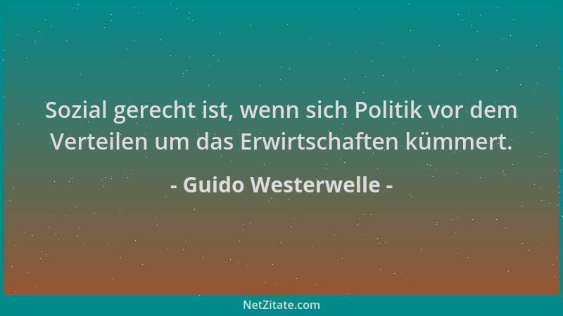 Guido Westerwelle - Sozial gerecht ist, wenn sich Politik vor dem Verteilen um das Erwirtschaften kümmert....