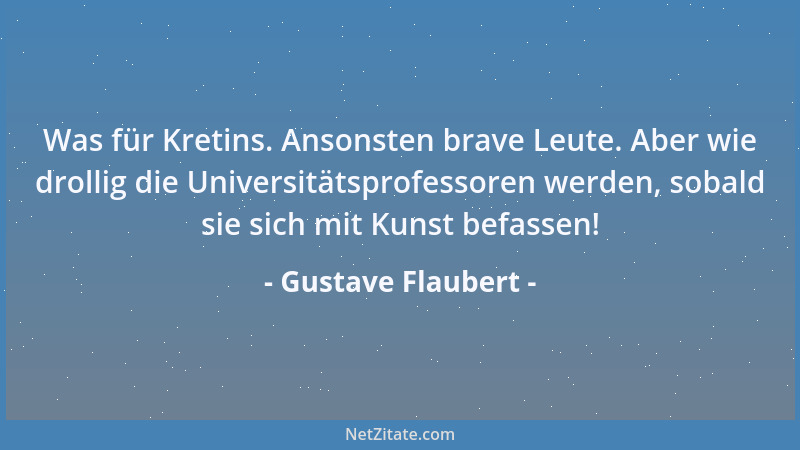 Gustave Flaubert - Was für Kretins. Ansonsten brave Leute. Aber wie drollig die Universitätsprofessoren werden, sobald sie...
