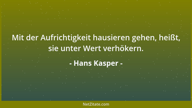 Hans Kasper - Mit der Aufrichtigkeit hausieren gehen, heißt, sie unter Wert verhökern....