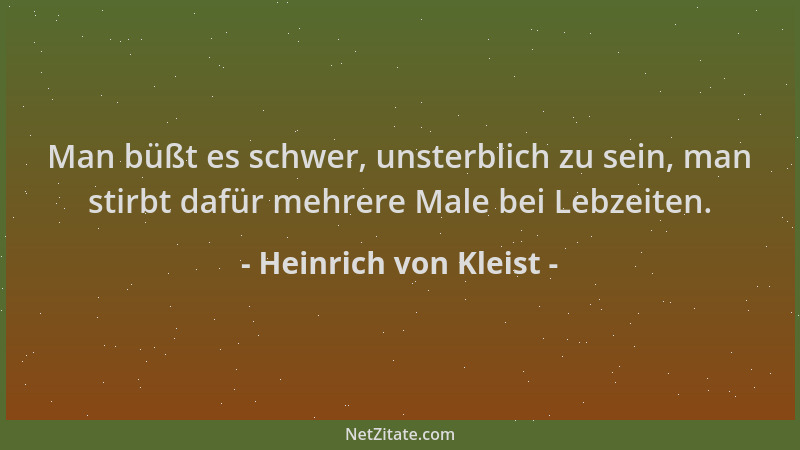 Heinrich von Kleist - Man büßt es schwer, unsterblich zu sein, man stirbt dafür mehrere Male bei Lebzeiten....
