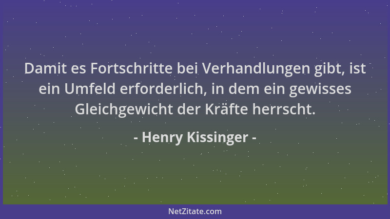 Henry Kissinger - Damit es Fortschritte bei Verhandlungen gibt, ist ein Umfeld erforderlich, in dem ein gewisses Gleichgewi...