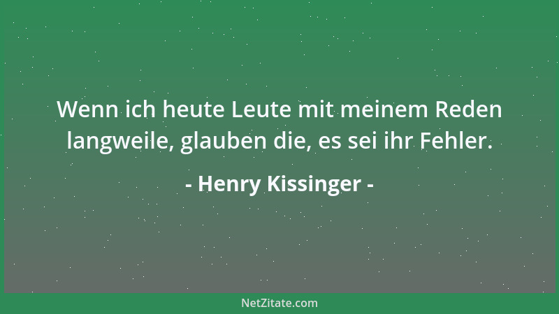Henry Kissinger - Wenn ich heute Leute mit meinem Reden langweile, glauben die, es sei ihr Fehler....