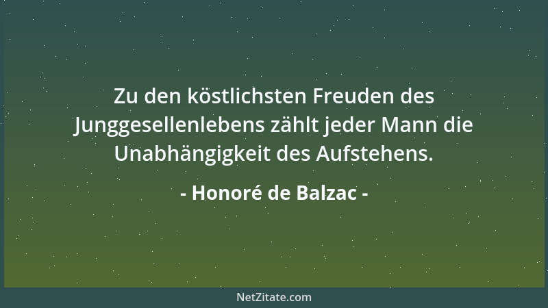 Honoré de Balzac - Zu den köstlichsten Freuden des Junggesellenlebens zählt jeder Mann die Unabhängigkeit des Aufstehens....