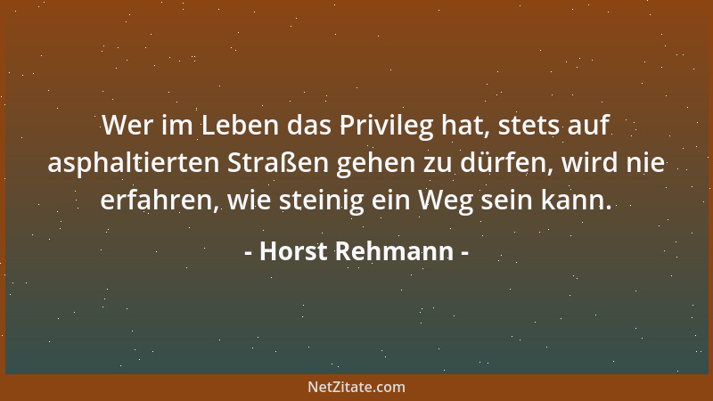 Horst Rehmann - Wer im Leben das Privileg hat, stets auf asphaltierten Straßen gehen zu dürfen, wird nie erfahren, wie stei...