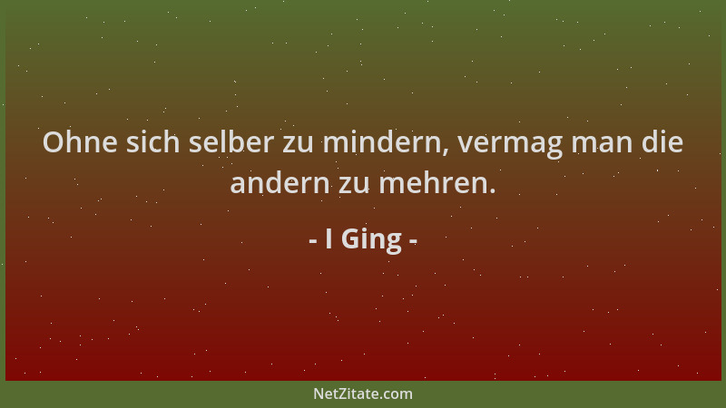 I Ging - Ohne sich selber zu mindern, vermag man die andern zu mehren....